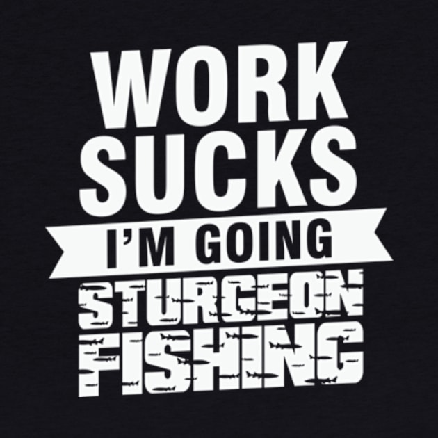 Work Sucks I am Going Sturgeon Fishing by AdultSh*t